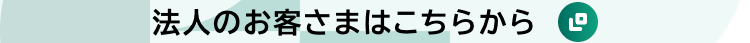 法人のお客さまはこちらから