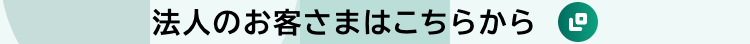 法人のお客さまはこちらから