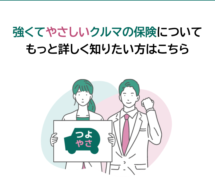 強くてやさしいクルマの保険について
もっと詳しく知りたい方はこちら
つよ
やさ
