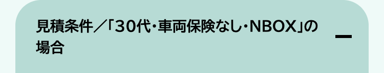 見積条件/「30代・車両保険なし ・NBOX」の
場合