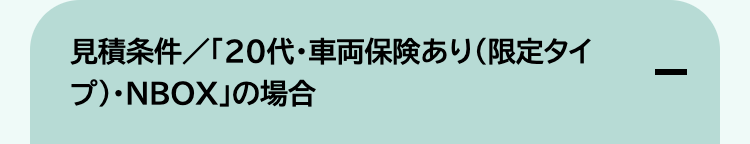 見積条件/ 「20代・車両保険あり (限定タイ
プ)・NBOX」の場合