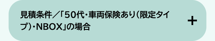 見積条件/「50代・車両保険あり (限定タイ
プ)・NBOX」の場合
+