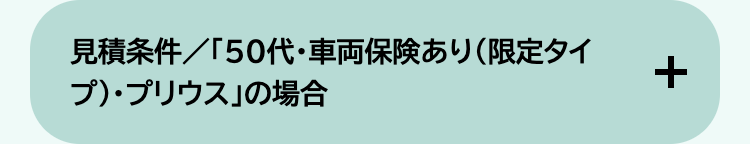 見積条件/「50代・車両保険あり (限定タイ
プ) ・プリウス」の場合
+
