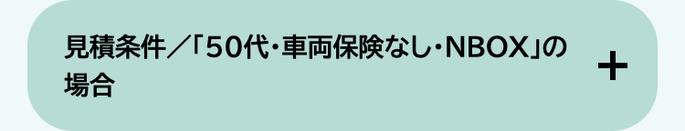 見積条件/「50代・車両保険なし・NBOX」の
場合
+