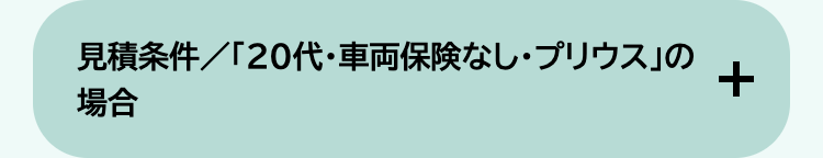 見積条件/「20代・車両保険なし ・プリウス」の
場合
+