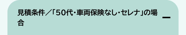 見積条件/「50代・車両保険なし・セレナ」の場
合