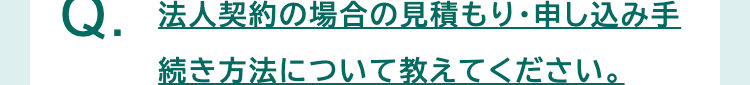 法人契約の場合の見積もり・申し込み手
続き方法について教えてください。