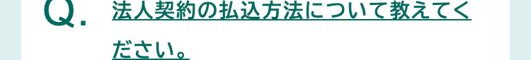 Q. 法人契約の払込方法について教えてく
ださい。