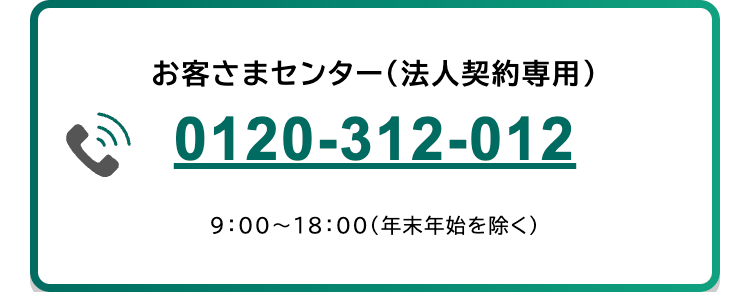 お客さまセンター (法人契約専用)
0120-312-012
9:00~18:00(年末年始を除く)