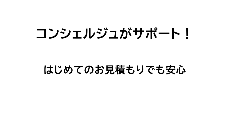 コンシェルジュがサポート!
はじめてのお見積もりでも安心