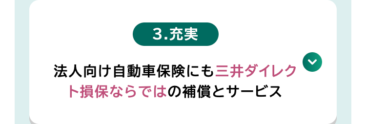 3.充実
法人向け自動車保険にも三井ダイレク
ト損保ならではの補償とサービス