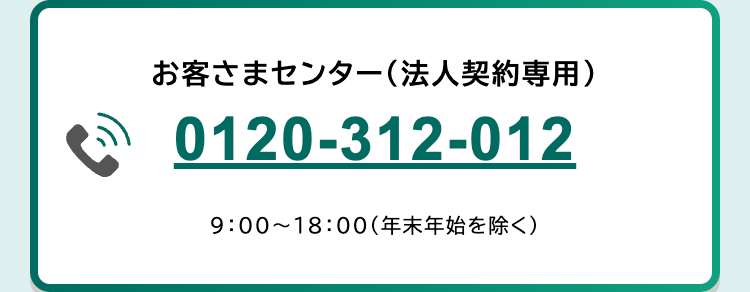 お客さまセンター (法人契約専用)
0120-312-012
9:00~18:00(年末年始を除く)