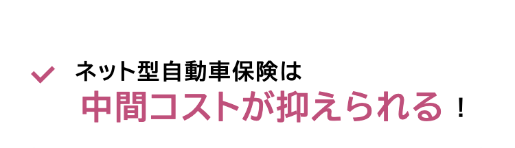 ✓ ネット型自動車保険は
中間コストが抑えられる!