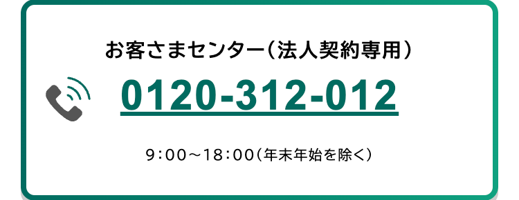 お客さまセンター (法人契約専用)
0120-312-012
9:00~18:00 (年末年始を除く)